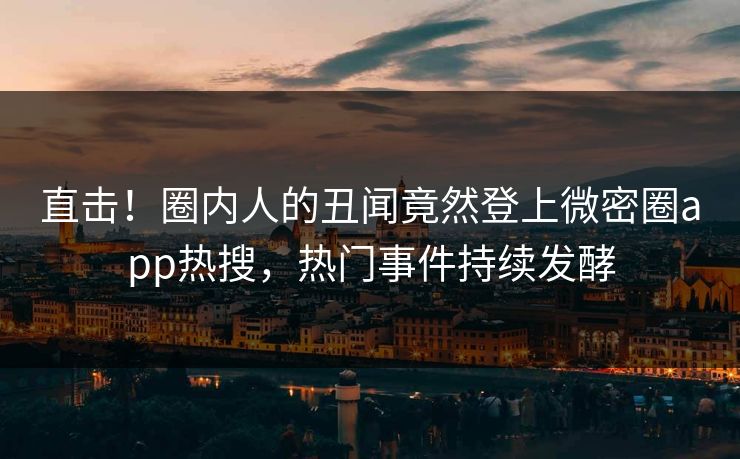 直击！圈内人的丑闻竟然登上微密圈app热搜，热门事件持续发酵
