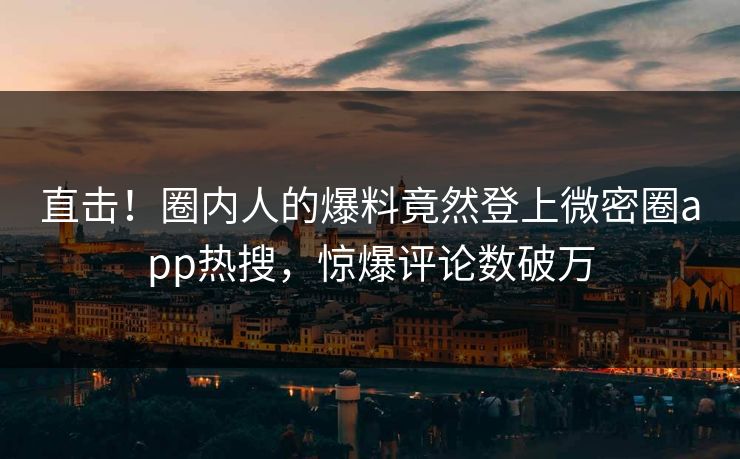 直击！圈内人的爆料竟然登上微密圈app热搜，惊爆评论数破万