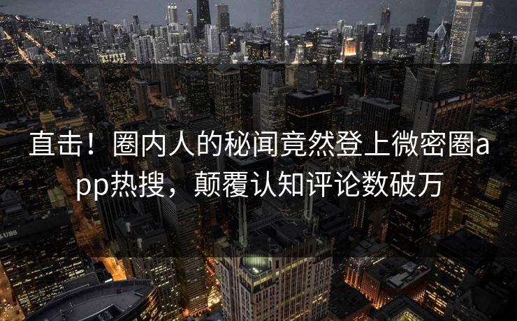 直击！圈内人的秘闻竟然登上微密圈app热搜，颠覆认知评论数破万