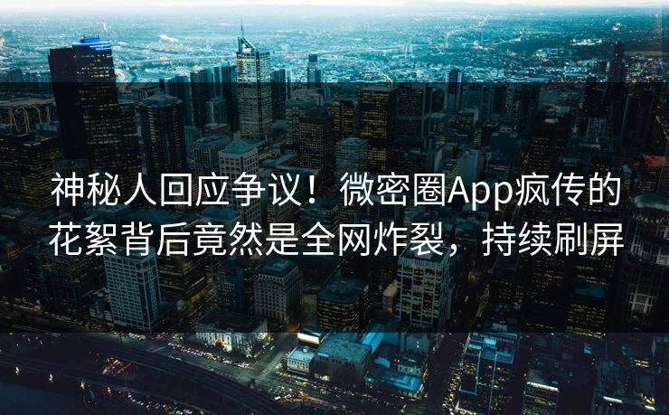 神秘人回应争议！微密圈App疯传的花絮背后竟然是全网炸裂，持续刷屏