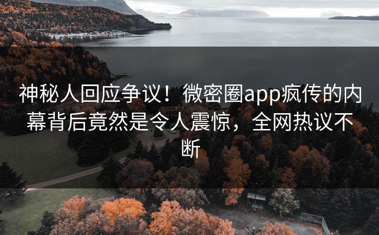 神秘人回应争议！微密圈app疯传的内幕背后竟然是令人震惊，全网热议不断