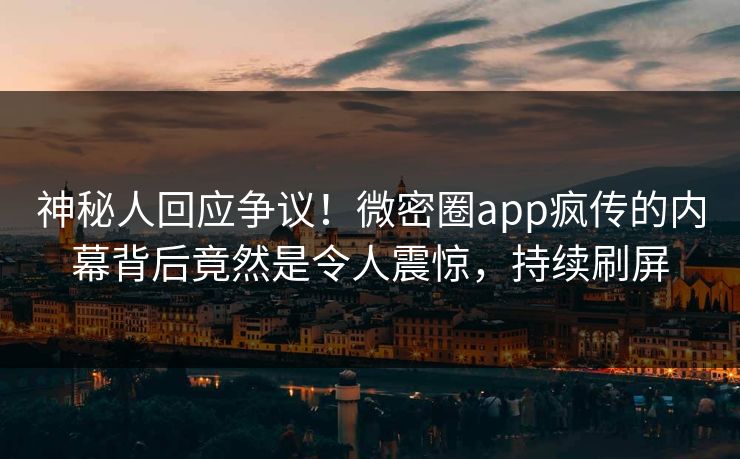 神秘人回应争议！微密圈app疯传的内幕背后竟然是令人震惊，持续刷屏