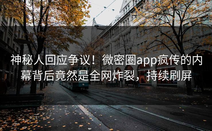 神秘人回应争议！微密圈app疯传的内幕背后竟然是全网炸裂，持续刷屏