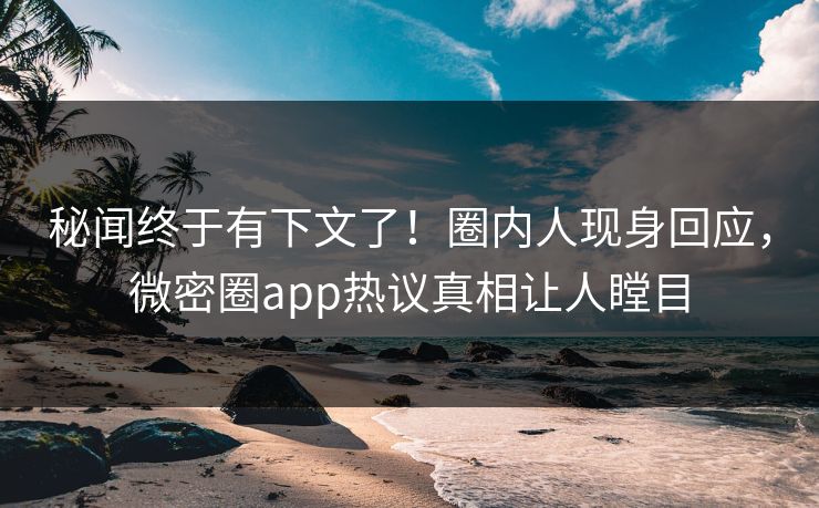 秘闻终于有下文了！圈内人现身回应，微密圈app热议真相让人瞠目