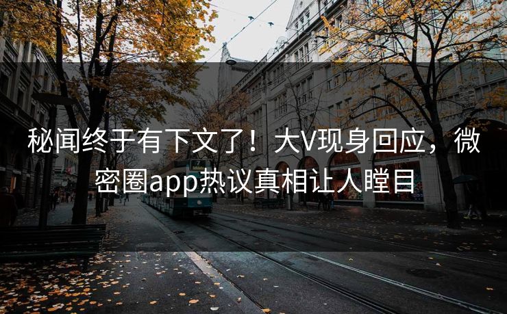 秘闻终于有下文了！大V现身回应，微密圈app热议真相让人瞠目