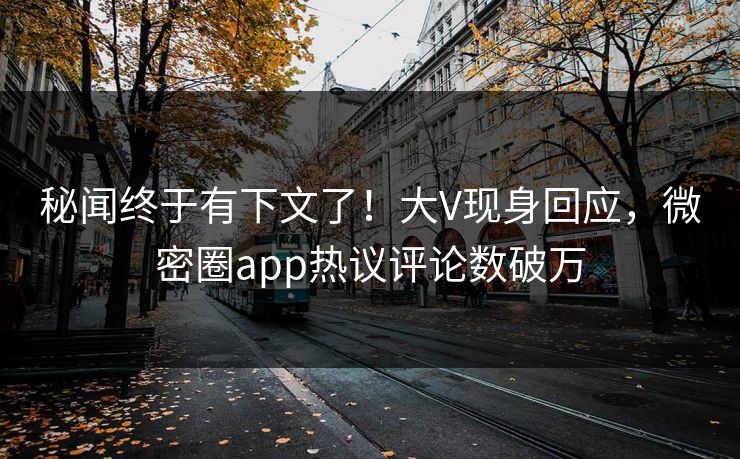 秘闻终于有下文了！大V现身回应，微密圈app热议评论数破万
