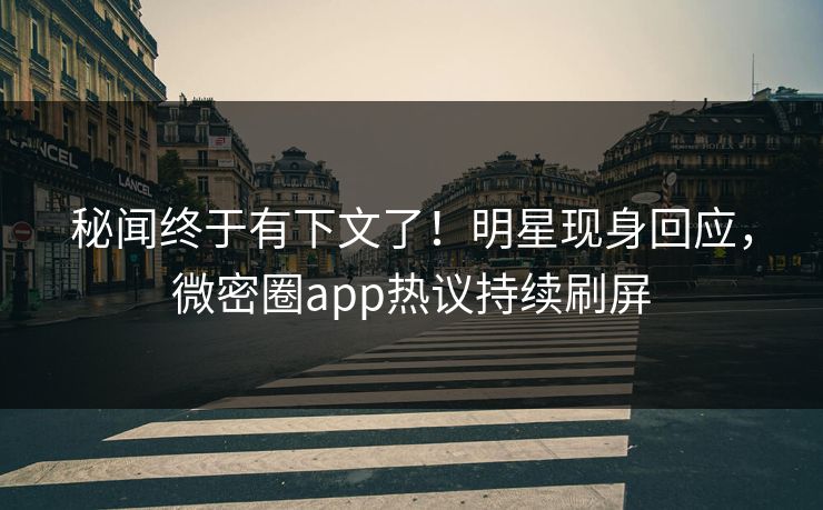 秘闻终于有下文了！明星现身回应，微密圈app热议持续刷屏