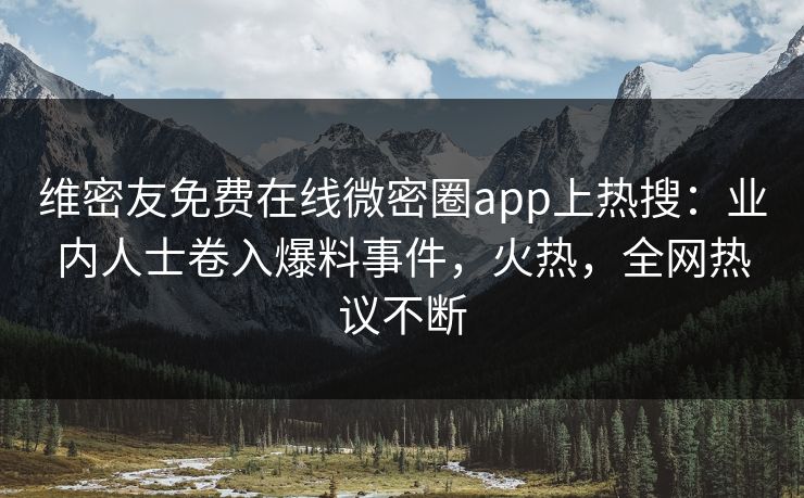 维密友免费在线微密圈app上热搜：业内人士卷入爆料事件，火热，全网热议不断