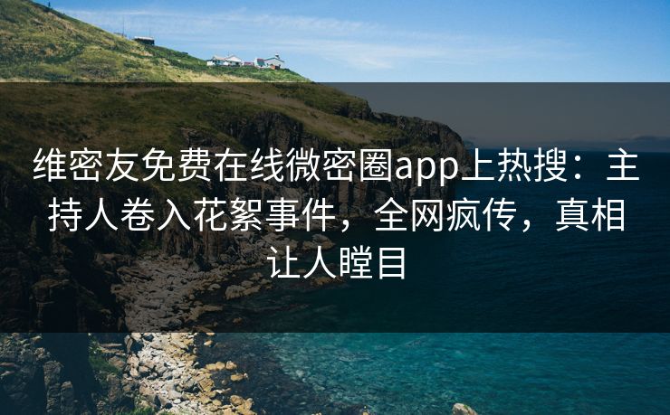 维密友免费在线微密圈app上热搜：主持人卷入花絮事件，全网疯传，真相让人瞠目