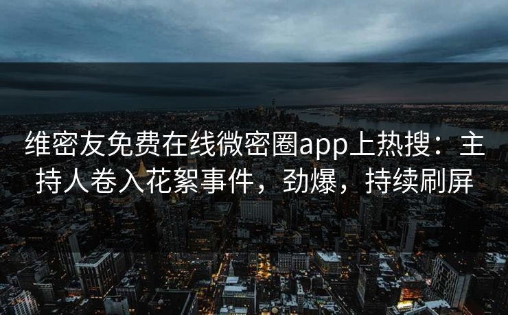 维密友免费在线微密圈app上热搜：主持人卷入花絮事件，劲爆，持续刷屏