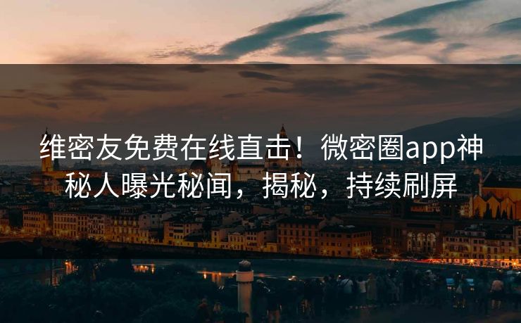维密友免费在线直击！微密圈app神秘人曝光秘闻，揭秘，持续刷屏