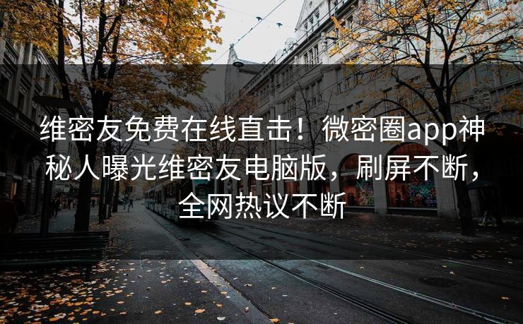 维密友免费在线直击！微密圈app神秘人曝光维密友电脑版，刷屏不断，全网热议不断