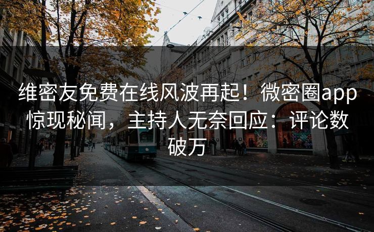 维密友免费在线风波再起！微密圈app惊现秘闻，主持人无奈回应：评论数破万