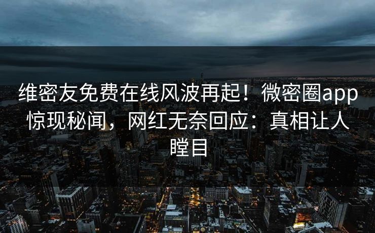 维密友免费在线风波再起！微密圈app惊现秘闻，网红无奈回应：真相让人瞠目