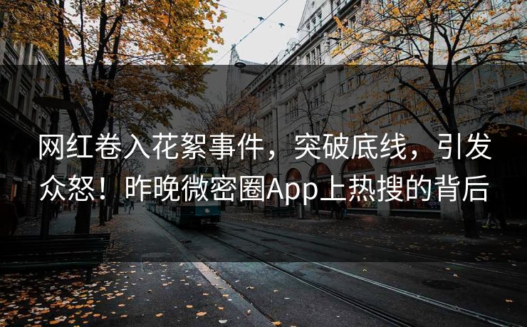 网红卷入花絮事件，突破底线，引发众怒！昨晚微密圈App上热搜的背后