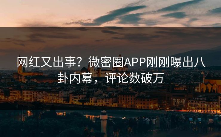 网红又出事？微密圈APP刚刚曝出八卦内幕，评论数破万