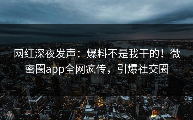 网红深夜发声：爆料不是我干的！微密圈app全网疯传，引爆社交圈