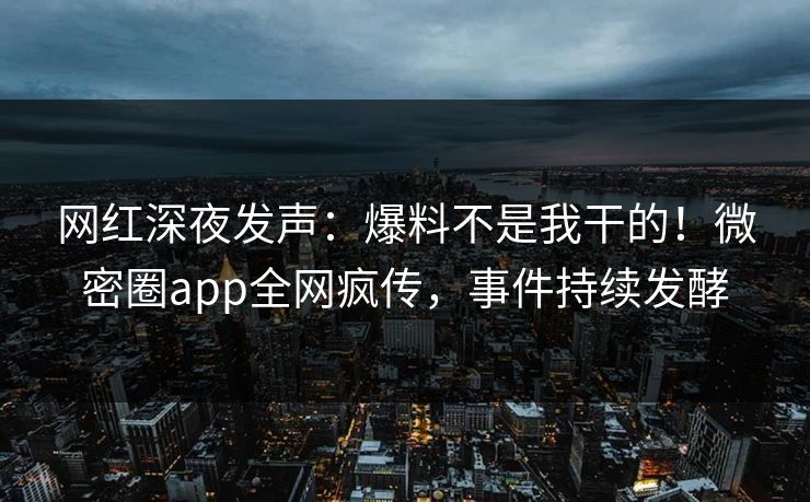 网红深夜发声：爆料不是我干的！微密圈app全网疯传，事件持续发酵