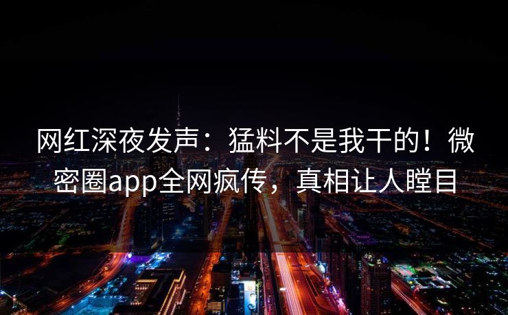 网红深夜发声：猛料不是我干的！微密圈app全网疯传，真相让人瞠目