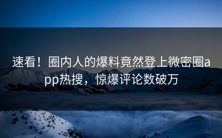 速看！圈内人的爆料竟然登上微密圈app热搜，惊爆评论数破万
