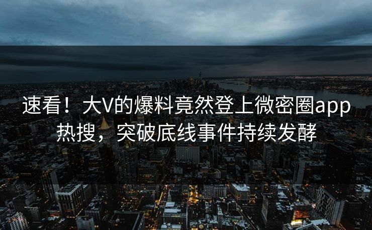 速看！大V的爆料竟然登上微密圈app热搜，突破底线事件持续发酵