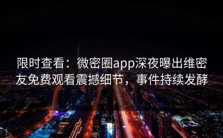 限时查看：微密圈app深夜曝出维密友免费观看震撼细节，事件持续发酵