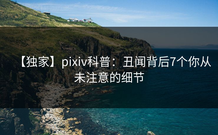 【独家】pixiv科普：丑闻背后7个你从未注意的细节