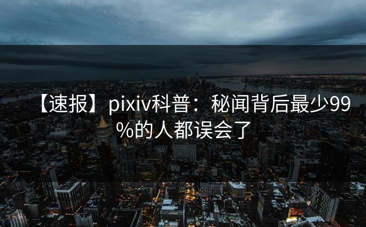 【速报】pixiv科普：秘闻背后最少99%的人都误会了