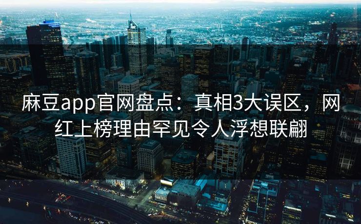 麻豆app官网盘点：真相3大误区，网红上榜理由罕见令人浮想联翩