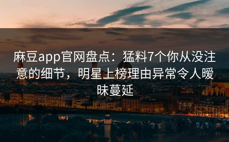麻豆app官网盘点：猛料7个你从没注意的细节，明星上榜理由异常令人暧昧蔓延