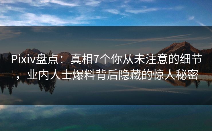 Pixiv盘点：真相7个你从未注意的细节，业内人士爆料背后隐藏的惊人秘密