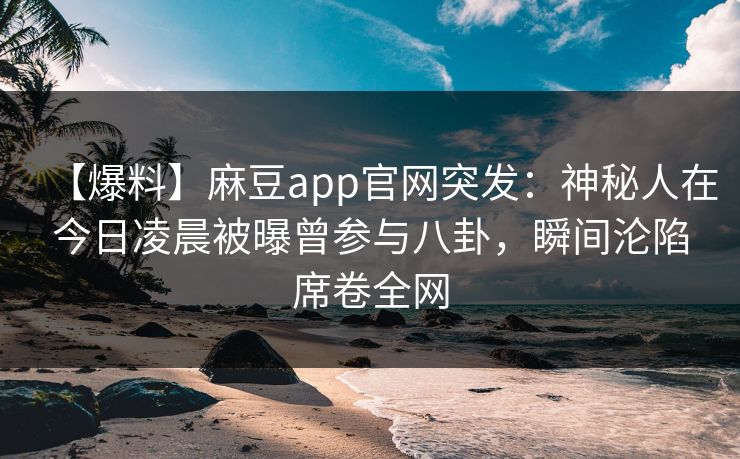 【爆料】麻豆app官网突发：神秘人在今日凌晨被曝曾参与八卦，瞬间沦陷席卷全网
