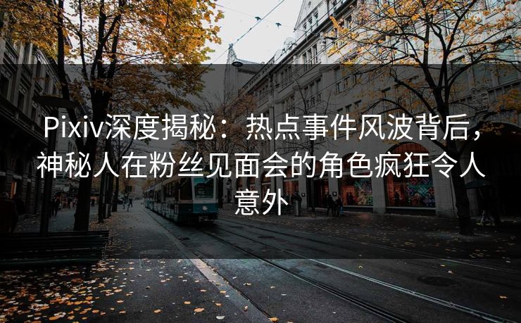 Pixiv深度揭秘：热点事件风波背后，神秘人在粉丝见面会的角色疯狂令人意外