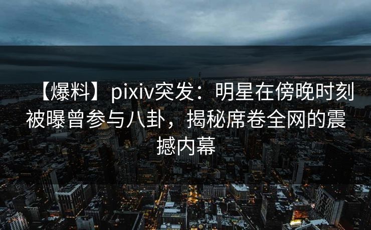 【爆料】pixiv突发：明星在傍晚时刻被曝曾参与八卦，揭秘席卷全网的震撼内幕