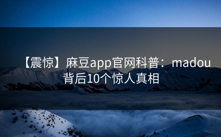 【震惊】麻豆app官网科普：madou背后10个惊人真相