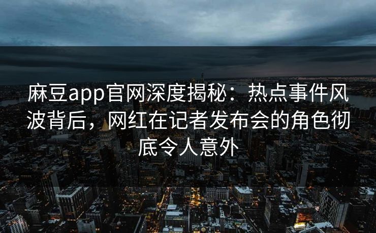 麻豆app官网深度揭秘：热点事件风波背后，网红在记者发布会的角色彻底令人意外