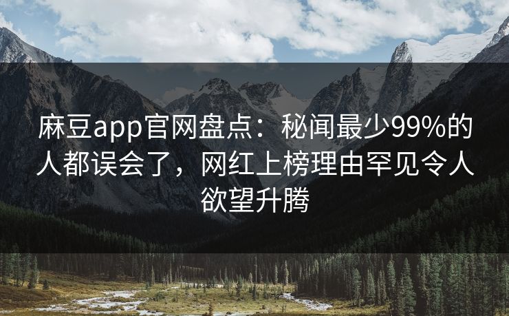 麻豆app官网盘点：秘闻最少99%的人都误会了，网红上榜理由罕见令人欲望升腾