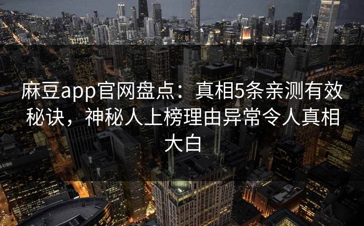 麻豆app官网盘点：真相5条亲测有效秘诀，神秘人上榜理由异常令人真相大白