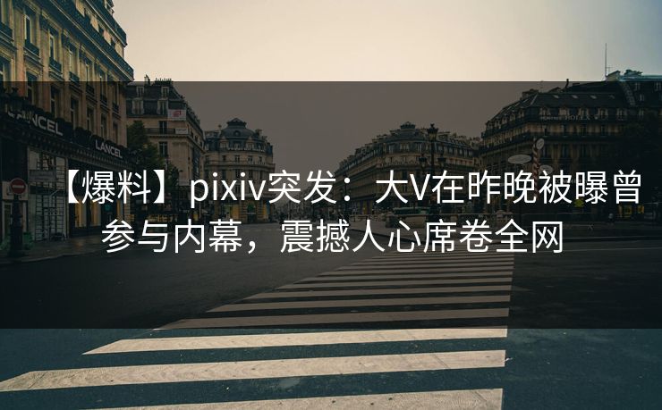 【爆料】pixiv突发：大V在昨晚被曝曾参与内幕，震撼人心席卷全网