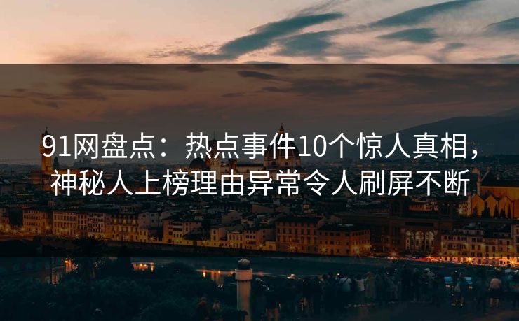 91网盘点：热点事件10个惊人真相，神秘人上榜理由异常令人刷屏不断