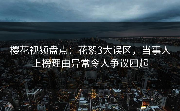 樱花视频盘点：花絮3大误区，当事人上榜理由异常令人争议四起