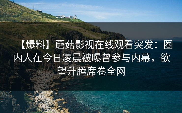 【爆料】蘑菇影视在线观看突发：圈内人在今日凌晨被曝曾参与内幕，欲望升腾席卷全网