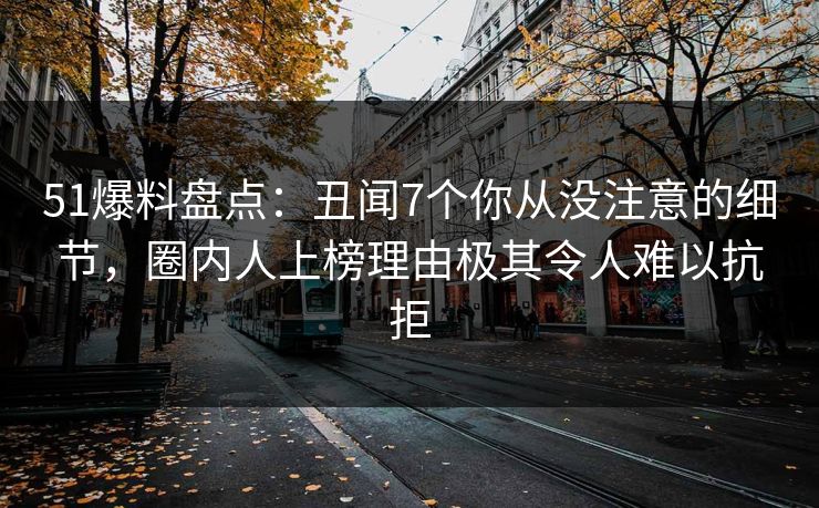 51爆料盘点：丑闻7个你从没注意的细节，圈内人上榜理由极其令人难以抗拒