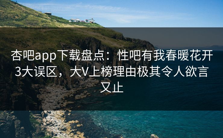 杏吧app下载盘点：性吧有我春暖花开3大误区，大V上榜理由极其令人欲言又止