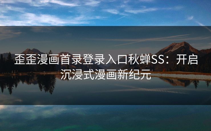 歪歪漫画首录登录入口秋蝉SS：开启沉浸式漫画新纪元
