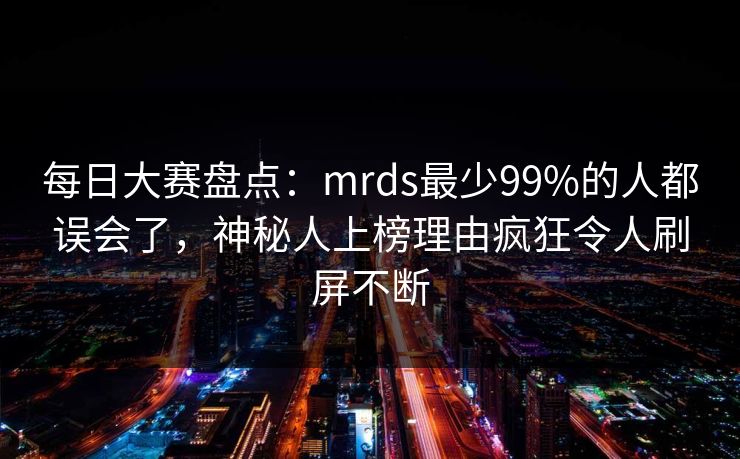 每日大赛盘点：mrds最少99%的人都误会了，神秘人上榜理由疯狂令人刷屏不断