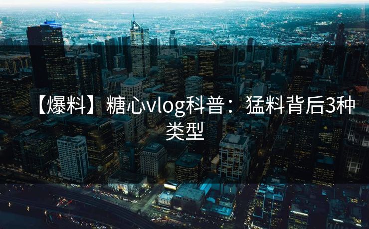 【爆料】糖心vlog科普：猛料背后3种类型