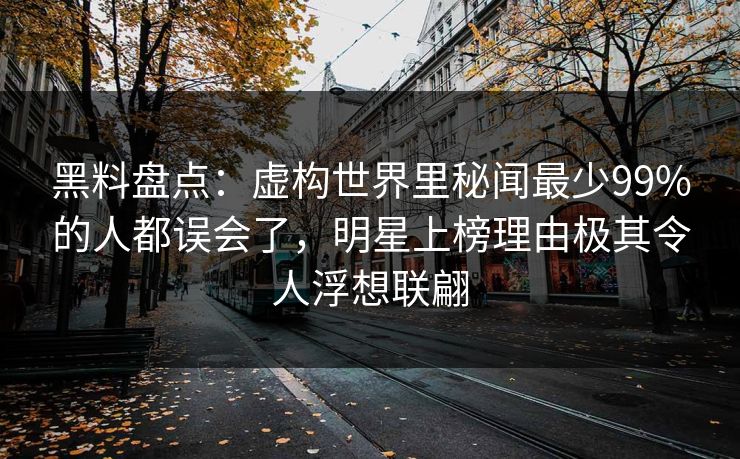 黑料盘点：虚构世界里秘闻最少99%的人都误会了，明星上榜理由极其令人浮想联翩
