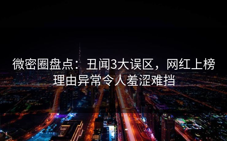 微密圈盘点：丑闻3大误区，网红上榜理由异常令人羞涩难挡