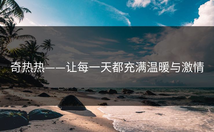 奇热热——让每一天都充满温暖与激情